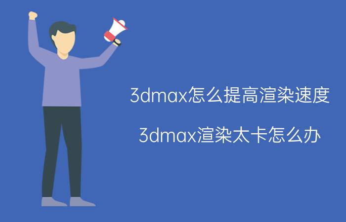 3dmax怎么提高渲染速度 3dmax渲染太卡怎么办？